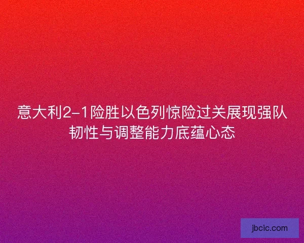 意大利2-1险胜以色列惊险过关展现强队韧性与调整能力底蕴心态