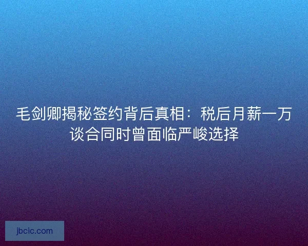 毛剑卿揭秘签约背后真相:税后月薪一万谈合同时曾面临严峻选择 毛剑卿揭秘签约背后真相:税后月薪一万谈合同时曾面临严峻选择