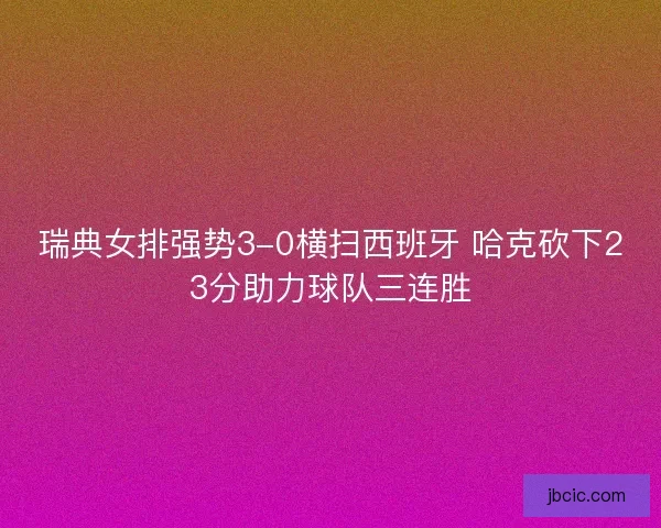 瑞典女排强势3-0横扫西班牙 哈克砍下23分助力球队三连胜 瑞典女排强势3-0横扫西班牙 哈克砍下23分助力球队三连胜