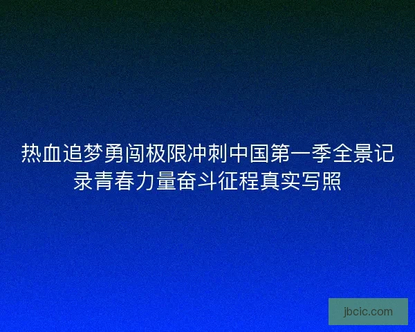 热血追梦勇闯极限冲刺中国第一季全景记录青春力量奋斗征程真实写照