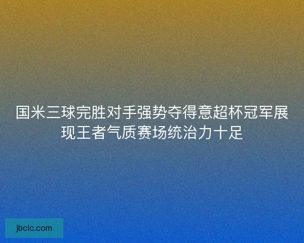 国米三球完胜对手强势夺得意超杯冠军展现王者气质赛场统治力十足 国米三球完胜对手强势夺得意超杯冠军展现王者气质赛场统治力十足