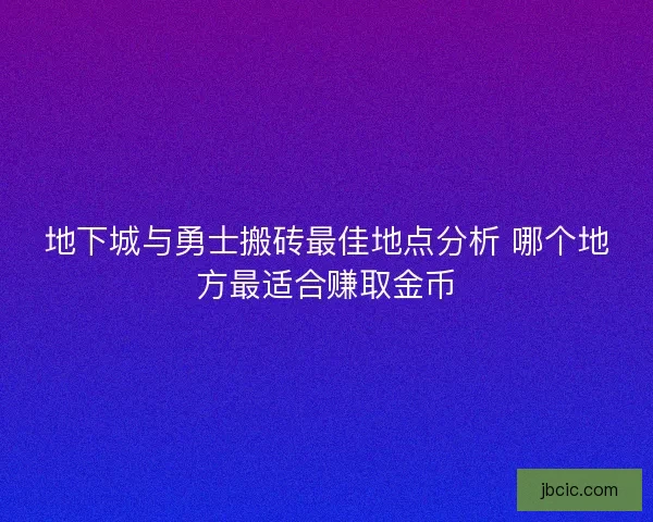 地下城与勇士搬砖最佳地点分析 哪个地方最适合赚取金币 地下城与勇士搬砖最佳地点分析 哪个地方最适合赚取金币