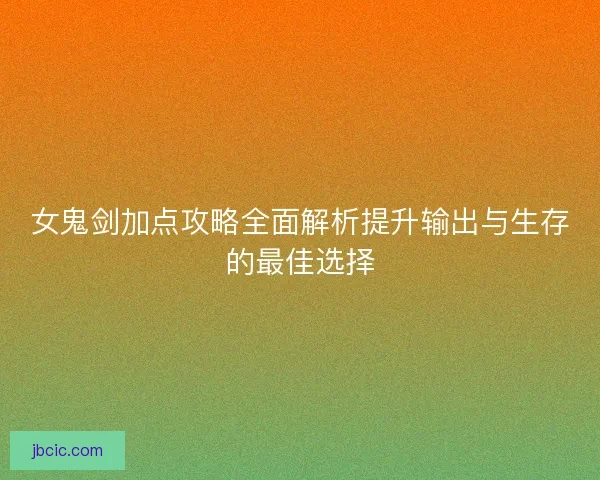 女鬼剑加点攻略全面解析提升输出与生存的最佳选择