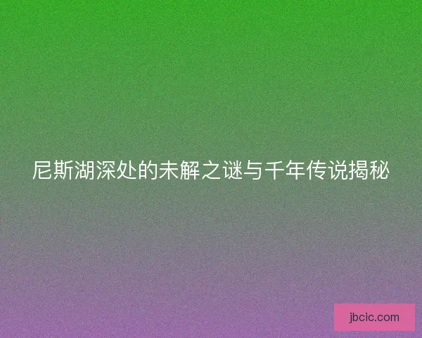 尼斯湖深处的未解之谜与千年传说揭秘 尼斯湖深处的未解之谜与千年传说揭秘