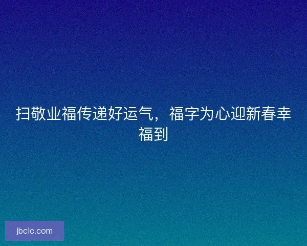 扫敬业福传递好运气,福字为心迎新春幸福到 扫敬业福传递好运气,福字为心迎新春幸福到