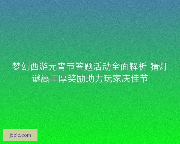 梦幻西游元宵节答题活动全面解析 猜灯谜赢丰厚奖励助力玩家庆佳节 梦幻西游元宵节答题活动全面解析 猜灯谜赢丰厚奖励助力玩家庆佳节