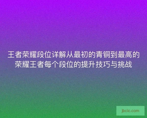 王者荣耀段位详解从最初的青铜到最高的荣耀王者每个段位的提升技巧与挑战 王者荣耀段位详解从最初的青铜到最高的荣耀王者每个段位的提升技巧与挑战