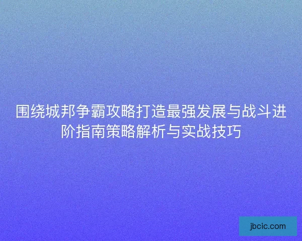围绕城邦争霸攻略打造最强发展与战斗进阶指南策略解析与实战技巧