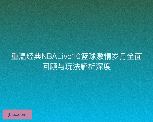 重温经典NBALive10篮球激情岁月全面回顾与玩法解析深度