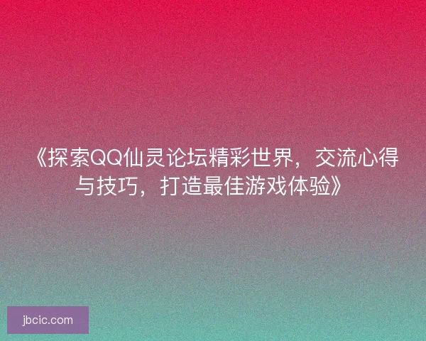 《探索QQ仙灵论坛精彩世界，交流心得与技巧，打造最佳游戏体验》