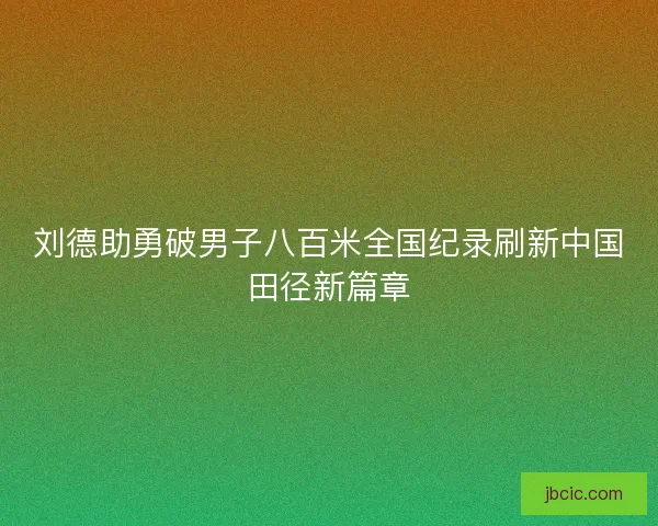 刘德助勇破男子八百米全国纪录刷新中国田径新篇章 刘德助勇破男子八百米全国纪录刷新中国田径新篇章