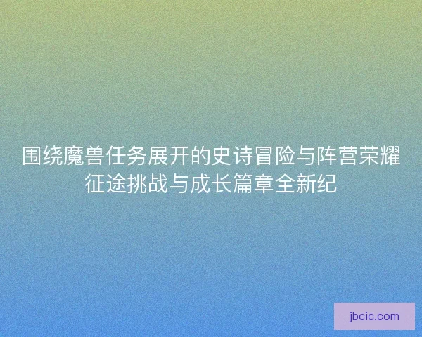 围绕魔兽任务展开的史诗冒险与阵营荣耀征途挑战与成长篇章全新纪