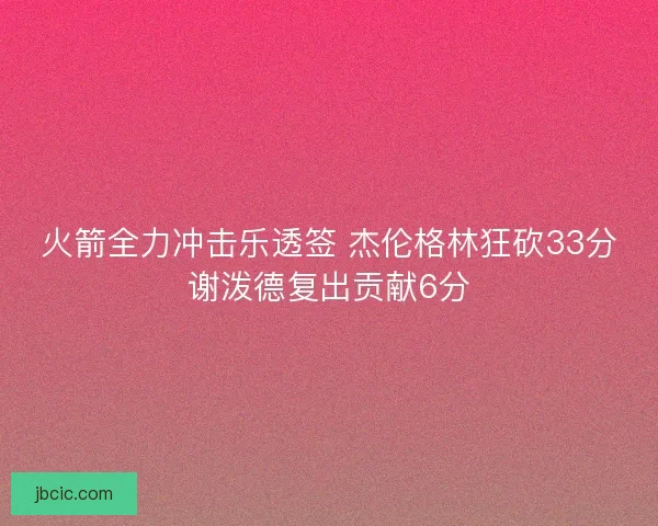火箭全力冲击乐透签 杰伦格林狂砍33分谢泼德复出贡献6分 火箭全力冲击乐透签 杰伦格林狂砍33分谢泼德复出贡献6分