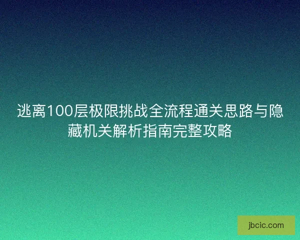 逃离100层极限挑战全流程通关思路与隐藏机关解析指南完整攻略