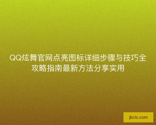 QQ炫舞官网点亮图标详细步骤与技巧全攻略指南最新方法分享实用