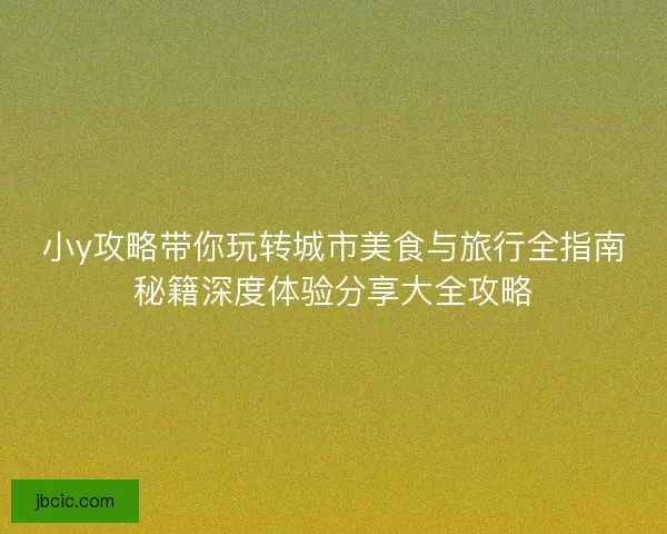 小y攻略带你玩转城市美食与旅行全指南秘籍深度体验分享大全攻略
