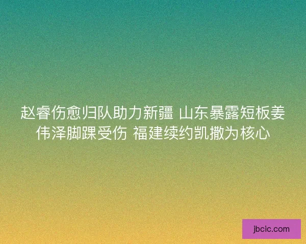 赵睿伤愈归队助力新疆 山东暴露短板姜伟泽脚踝受伤 福建续约凯撒为核心