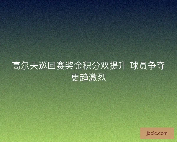 高尔夫巡回赛奖金积分双提升 球员争夺更趋激烈