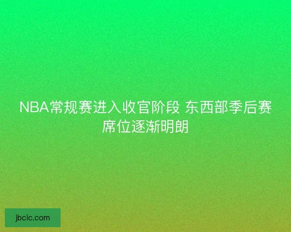 NBA常规赛进入收官阶段 东西部季后赛席位逐渐明朗