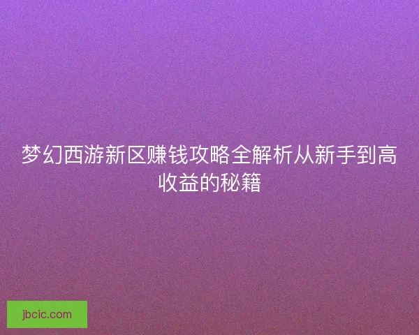 梦幻西游新区赚钱攻略全解析从新手到高收益的秘籍 梦幻西游新区赚钱攻略全解析从新手到高收益的秘籍
