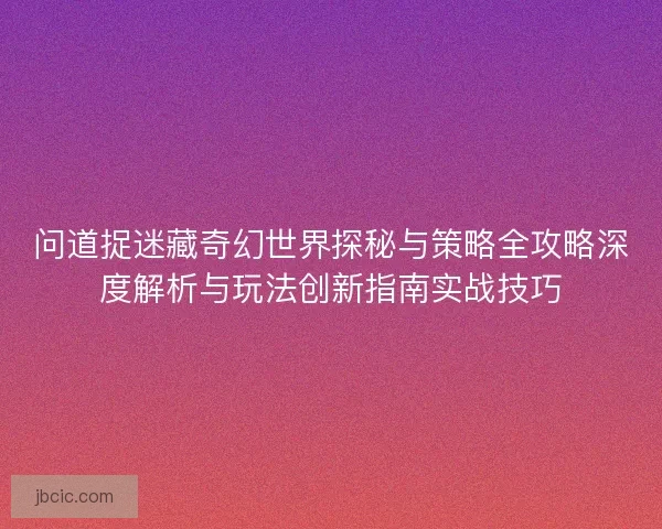 问道捉迷藏奇幻世界探秘与策略全攻略深度解析与玩法创新指南实战技巧 问道捉迷藏奇幻世界探秘与策略全攻略深度解析与玩法创新指南实战技巧