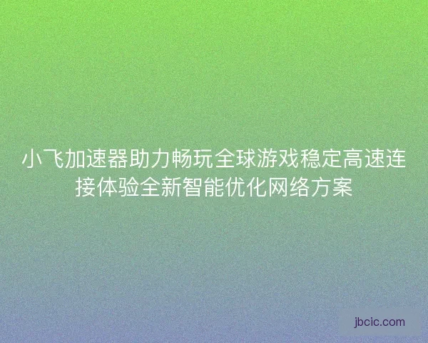 小飞加速器助力畅玩全球游戏稳定高速连接体验全新智能优化网络方案 小飞加速器助力畅玩全球游戏稳定高速连接体验全新智能优化网络方案