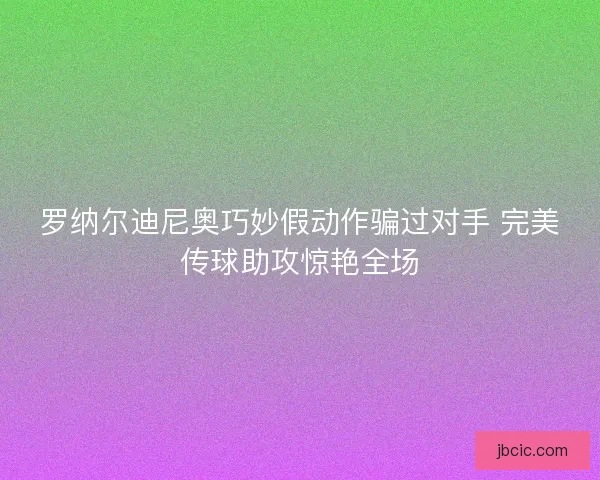罗纳尔迪尼奥巧妙假动作骗过对手 完美传球助攻惊艳全场 罗纳尔迪尼奥巧妙假动作骗过对手 完美传球助攻惊艳全场