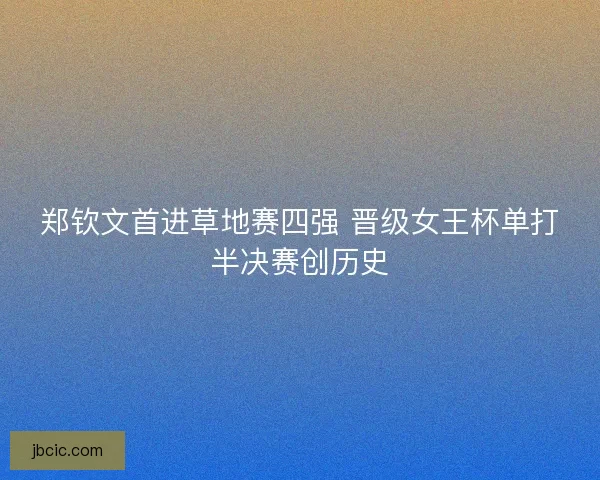 郑钦文首进草地赛四强 晋级女王杯单打半决赛创历史 郑钦文首进草地赛四强 晋级女王杯单打半决赛创历史