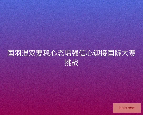 国羽混双要稳心态增强信心迎接国际大赛挑战