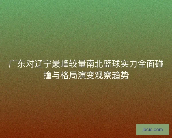 广东对辽宁巅峰较量南北篮球实力全面碰撞与格局演变观察趋势 广东对辽宁巅峰较量南北篮球实力全面碰撞与格局演变观察趋势