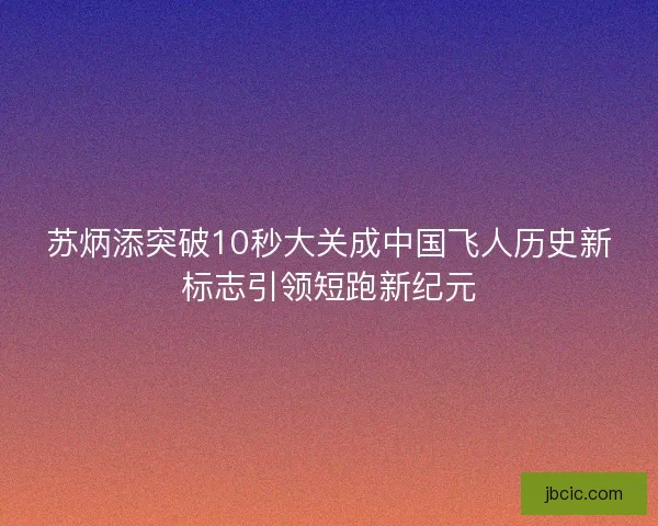 苏炳添突破10秒大关成中国飞人历史新标志引领短跑新纪元 苏炳添突破10秒大关成中国飞人历史新标志引领短跑新纪元