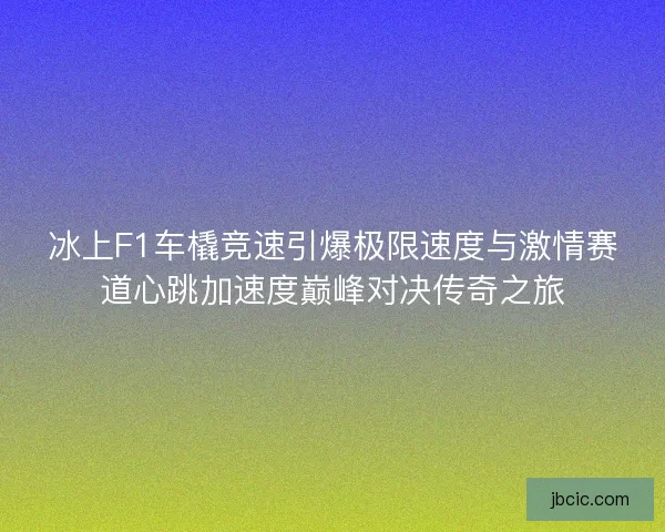 冰上F1车橇竞速引爆极限速度与激情赛道心跳加速度巅峰对决传奇之旅