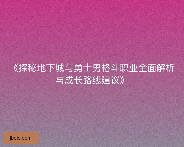 《探秘地下城与勇士男格斗职业全面解析与成长路线建议》 《探秘地下城与勇士男格斗职业全面解析与成长路线建议》