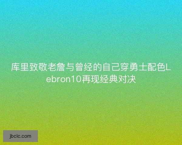 库里致敬老詹与曾经的自己穿勇士配色Lebron10再现经典对决 库里致敬老詹与曾经的自己穿勇士配色Lebron10再现经典对决