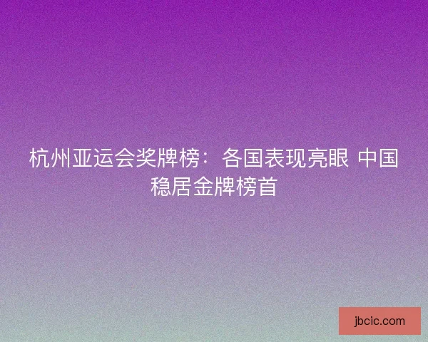 杭州亚运会奖牌榜:各国表现亮眼 中国稳居金牌榜首 杭州亚运会奖牌榜:各国表现亮眼 中国稳居金牌榜首
