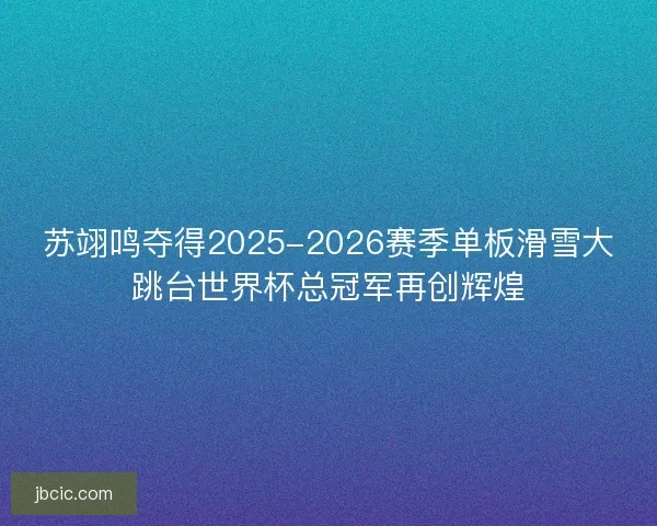 苏翊鸣夺得2025-2026赛季单板滑雪大跳台世界杯总冠军再创辉煌 苏翊鸣夺得2025-2026赛季单板滑雪大跳台世界杯总冠军再创辉煌