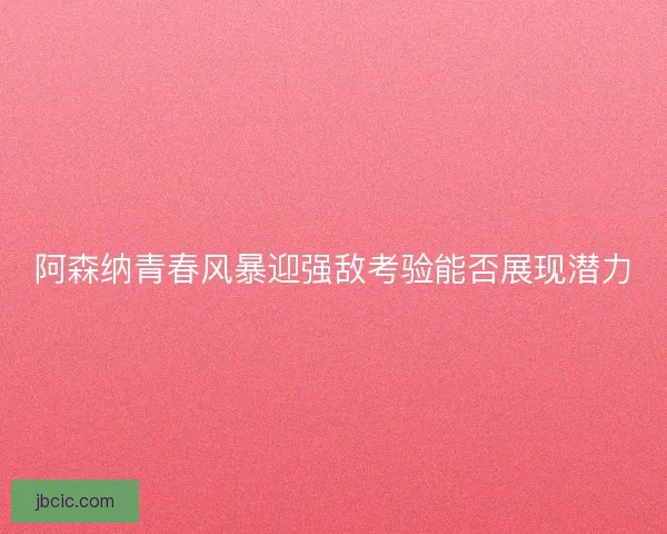 阿森纳青春风暴迎强敌考验能否展现潜力