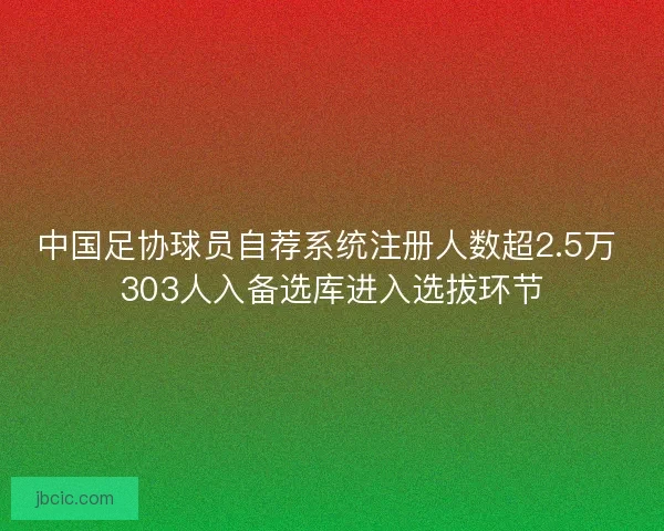 中国足协球员自荐系统注册人数超2.5万 303人入备选库进入选拔环节 中国足协球员自荐系统注册人数超2.5万 303人入备选库进入选拔环节