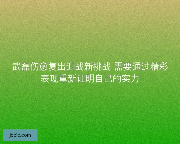 武磊伤愈复出迎战新挑战 需要通过精彩表现重新证明自己的实力 武磊伤愈复出迎战新挑战 需要通过精彩表现重新证明自己的实力