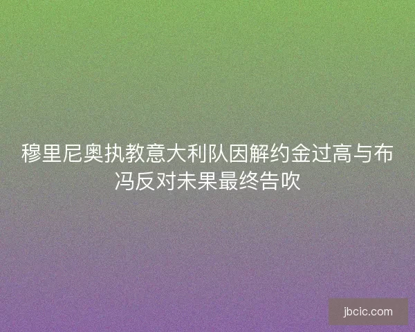 穆里尼奥执教意大利队因解约金过高与布冯反对未果最终告吹