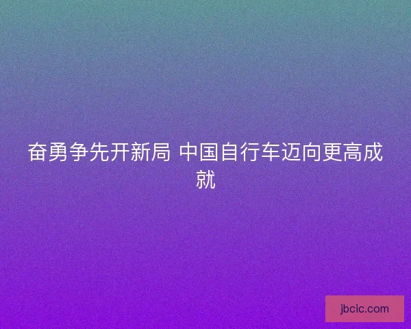 奋勇争先开新局 中国自行车迈向更高成就