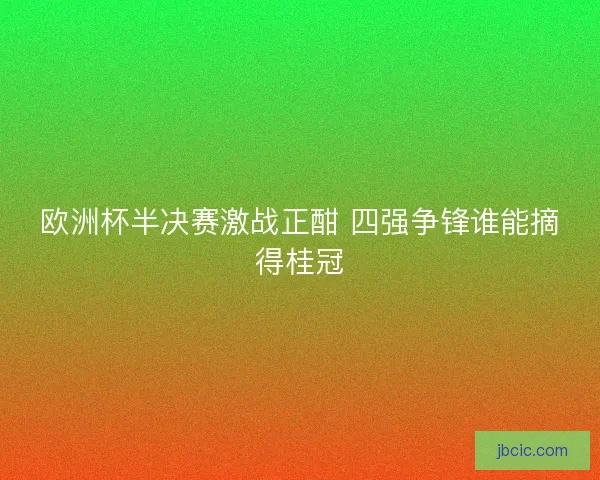 欧洲杯半决赛激战正酣 四强争锋谁能摘得桂冠